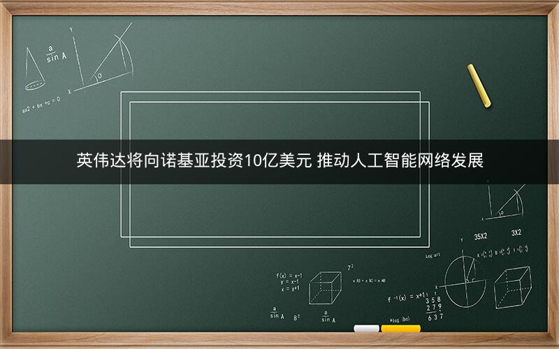英伟达将向诺基亚投资10亿美元 推动人工智能网络发展 英伟达将向诺基亚投资10亿美元 推动人工智能网络发展