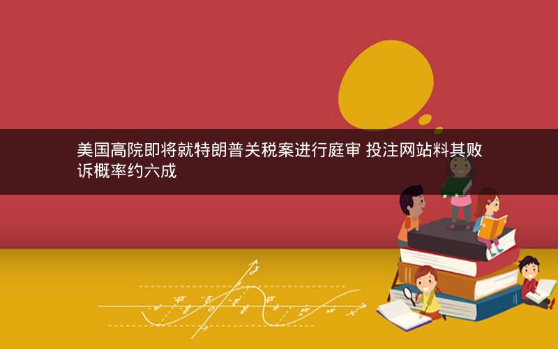 美国高院即将就特朗普关税案进行庭审 投注网站料其败诉概率约六成 美国高院即将就特朗普关税案进行庭审 投注网站料其败诉概率约六成