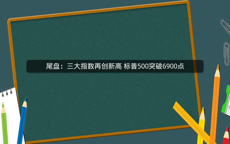 尾盘:三大指数再创新高 标普500突破6900点 尾盘:三大指数再创新高 标普500突破6900点