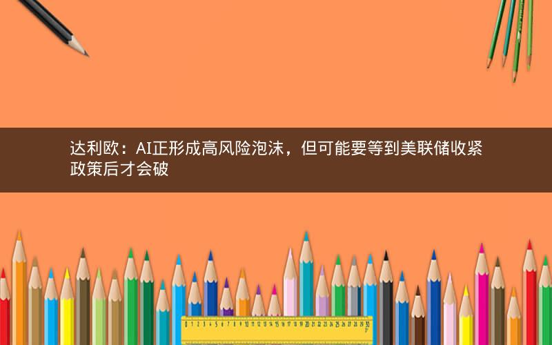 达利欧:AI正形成高风险泡沫,但可能要等到美联储收紧政策后才会破 达利欧:AI正形成高风险泡沫,但可能要等到美联储收紧政策后才会破