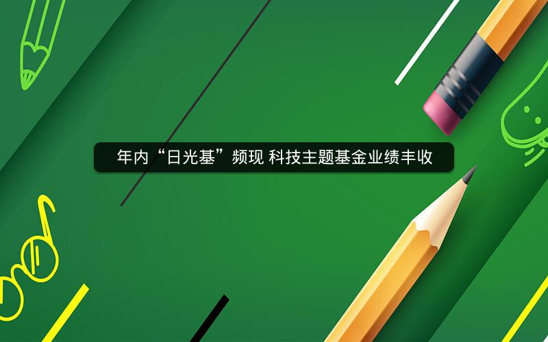 年内“日光基”频现 科技主题基金业绩丰收 年内“日光基”频现 科技主题基金业绩丰收