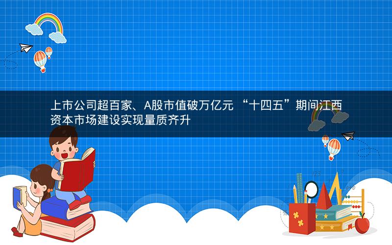 上市公司超百家、A股市值破万亿元 “十四五”期间江西资本市场建设实现量质齐升 上市公司超百家、A股市值破万亿元 “十四五”期间江西资本市场建设实现量质齐升