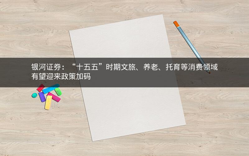银河证券:“十五五”时期文旅、养老、托育等消费领域有望迎来政策加码 银河证券:“十五五”时期文旅、养老、托育等消费领域有望迎来政策加码