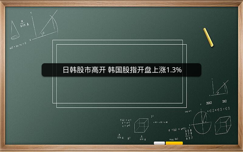 日韩股市高开 韩国股指开盘上涨1.3%