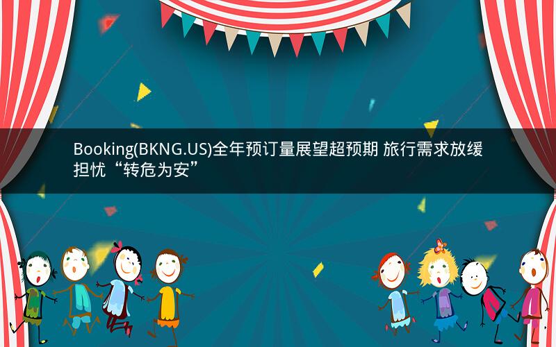 Booking(BKNG.US)全年预订量展望超预期 旅行需求放缓担忧“转危为安” Booking(BKNG.US)全年预订量展望超预期 旅行需求放缓担忧“转危为安”