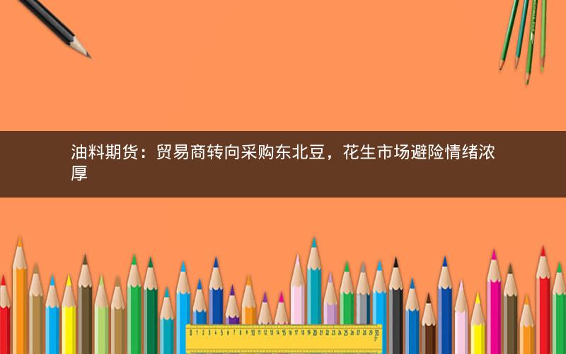 油料期货:贸易商转向采购东北豆,花生市场避险情绪浓厚 油料期货:贸易商转向采购东北豆,花生市场避险情绪浓厚
