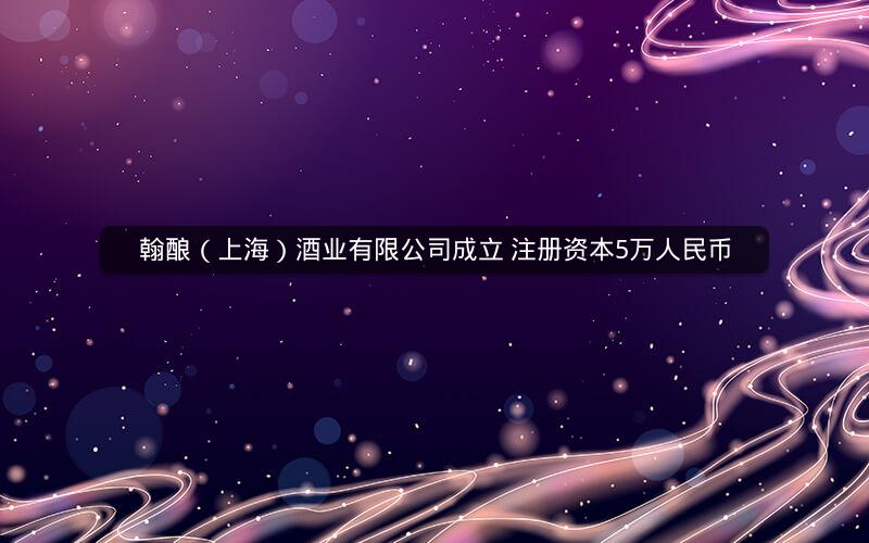 翰酿（上海）酒业有限公司成立 注册资本5万人民币