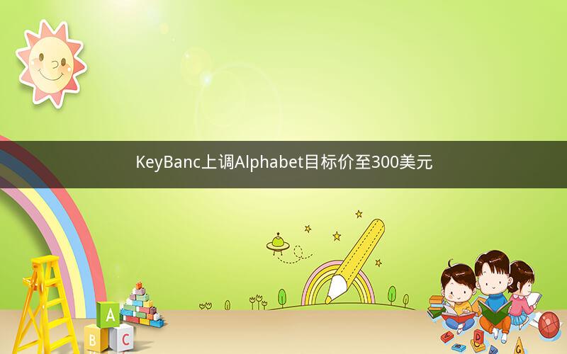 KeyBanc上调Alphabet目标价至300美元 KeyBanc上调Alphabet目标价至300美元