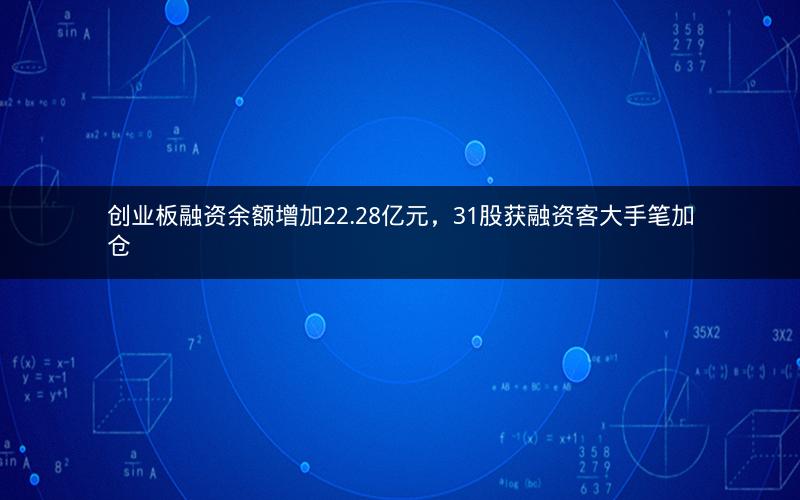 创业板融资余额增加22.28亿元,31股获融资客大手笔加仓 创业板融资余额增加22.28亿元,31股获融资客大手笔加仓