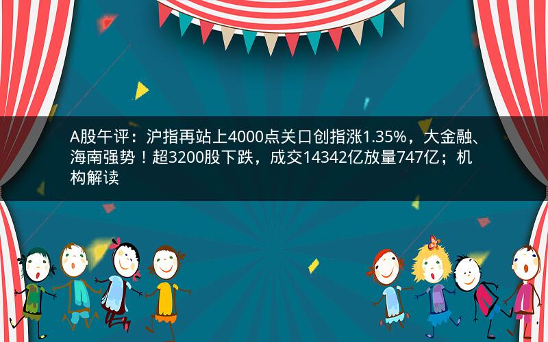 A股午评:沪指再站上4000点关口创指涨1.35%,大金融、海南强势!超3200股下跌,成交14342亿放量747亿;机构解读 A股午评:沪指再站上4000点关口创指涨1.35%,大金融、海南强势!超3200股下跌,成交14342亿放量747亿;机构解读