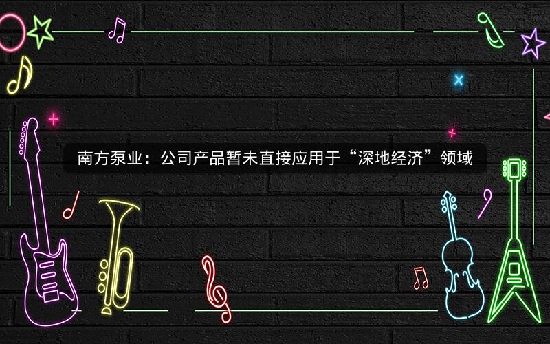 南方泵业:公司产品暂未直接应用于“深地经济”领域 南方泵业:公司产品暂未直接应用于“深地经济”领域