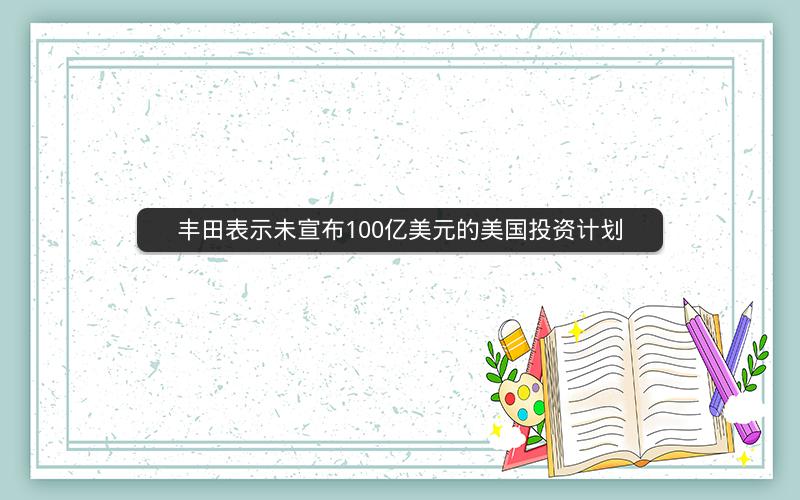丰田表示未宣布100亿美元的美国投资计划 丰田表示未宣布100亿美元的美国投资计划