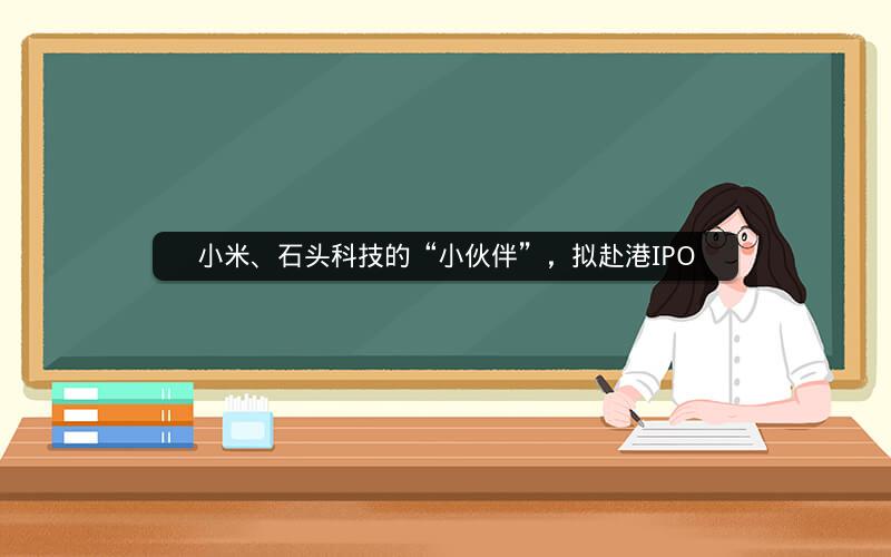 小米、石头科技的“小伙伴”,拟赴港IPO 小米、石头科技的“小伙伴”,拟赴港IPO