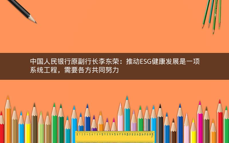 中国人民银行原副行长李东荣:推动ESG健康发展是一项系统工程,需要各方共同努力 中国人民银行原副行长李东荣:推动ESG健康发展是一项系统工程,需要各方共同努力