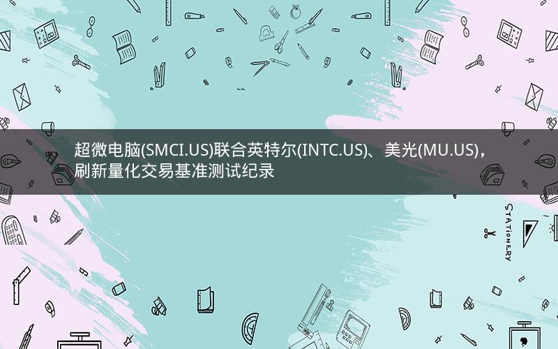 超微电脑(SMCI.US)联合英特尔(INTC.US)、美光(MU.US),刷新量化交易基准测试纪录 超微电脑(SMCI.US)联合英特尔(INTC.US)、美光(MU.US),刷新量化交易基准测试纪录