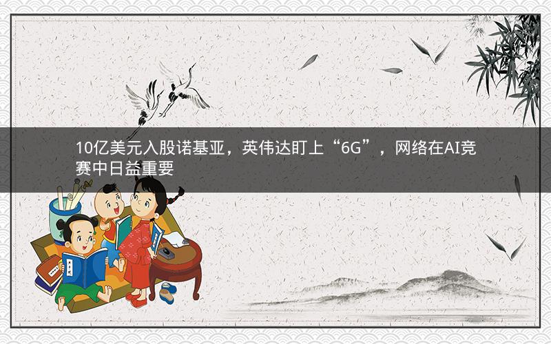 10亿美元入股诺基亚,英伟达盯上“6G”,网络在AI竞赛中日益重要 10亿美元入股诺基亚,英伟达盯上“6G”,网络在AI竞赛中日益重要