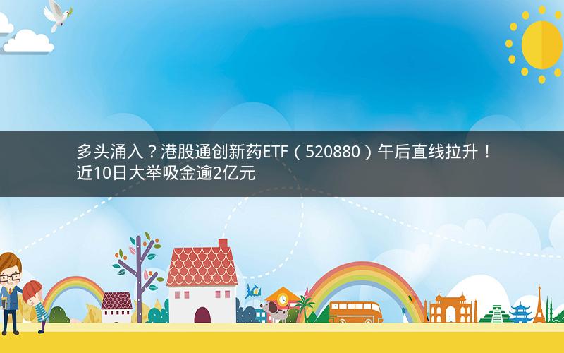 多头涌入?港股通创新药ETF(520880)午后直线拉升!近10日大举吸金逾2亿元 多头涌入?港股通创新药ETF(520880)午后直线拉升!近10日大举吸金逾2亿元