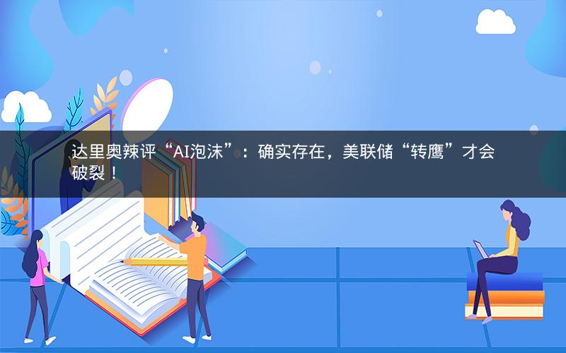达里奥辣评“AI泡沫”:确实存在,美联储“转鹰”才会破裂! 达里奥辣评“AI泡沫”:确实存在,美联储“转鹰”才会破裂!