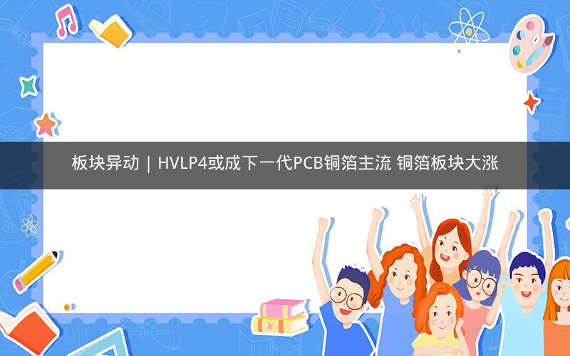 板块异动 | HVLP4或成下一代PCB铜箔主流 铜箔板块大涨 板块异动 | HVLP4或成下一代PCB铜箔主流 铜箔板块大涨