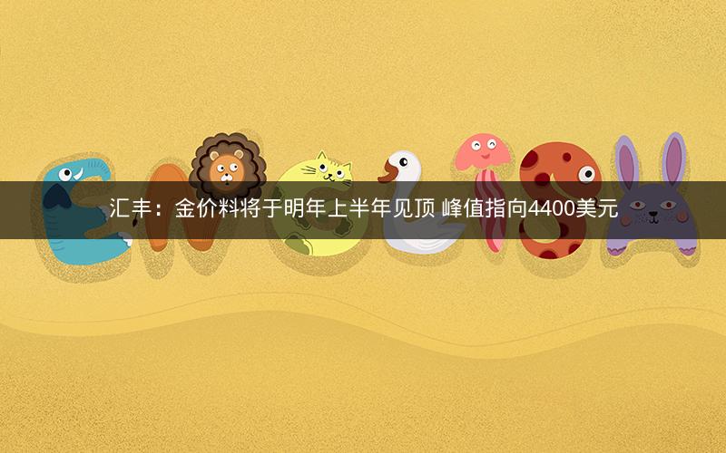 汇丰:金价料将于明年上半年见顶 峰值指向4400美元 汇丰:金价料将于明年上半年见顶 峰值指向4400美元