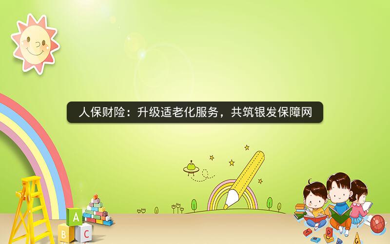 人保财险:升级适老化服务,共筑银发保障网 人保财险:升级适老化服务,共筑银发保障网