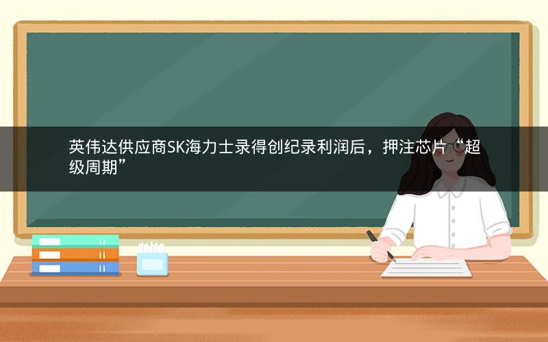 英伟达供应商SK海力士录得创纪录利润后,押注芯片“超级周期” 英伟达供应商SK海力士录得创纪录利润后,押注芯片“超级周期”