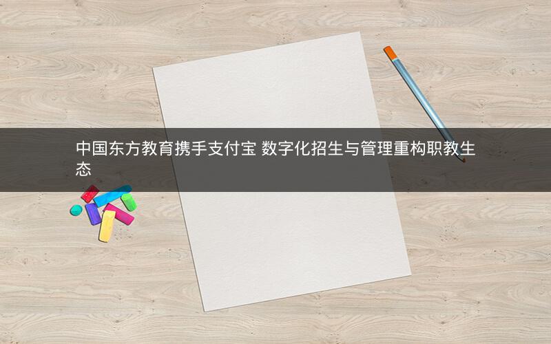 中国东方教育携手支付宝 数字化招生与管理重构职教生态 中国东方教育携手支付宝 数字化招生与管理重构职教生态