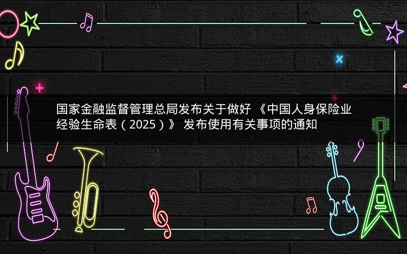 国家金融监督管理总局发布关于做好 《中国人身保险业经验生命表(2025)》 发布使用有关事项的通知 国家金融监督管理总局发布关于做好 《中国人身保险业经验生命表(2025)》 发布使用有关事项的通知