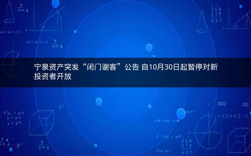 宁泉资产突发“闭门谢客”公告 自10月30日起暂停对新投资者开放 宁泉资产突发“闭门谢客”公告 自10月30日起暂停对新投资者开放