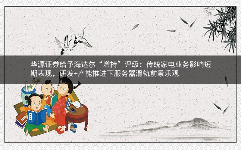 华源证券给予海达尔“增持”评级:传统家电业务影响短期表现,研发+产能推进下服务器滑轨前景乐观 华源证券给予海达尔“增持”评级:传统家电业务影响短期表现,研发+产能推进下服务器滑轨前景乐观