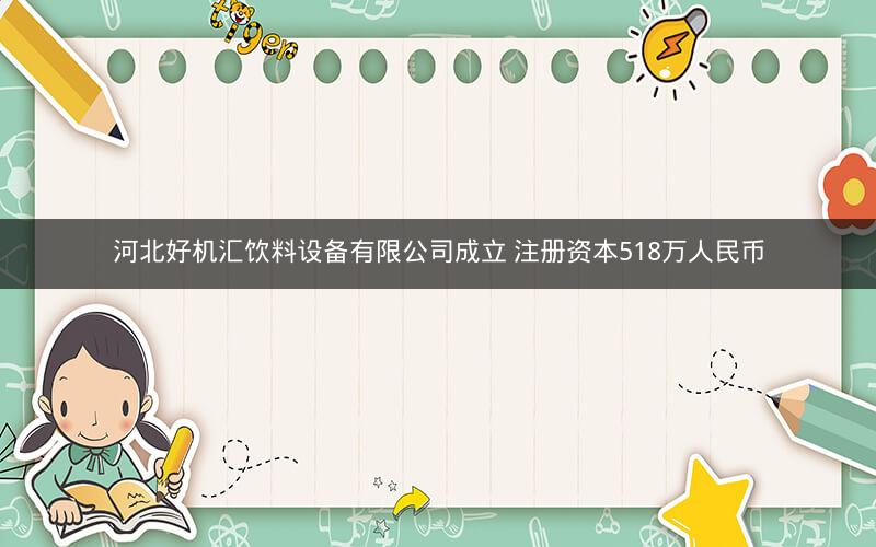 河北好机汇饮料设备有限公司成立 注册资本518万人民币