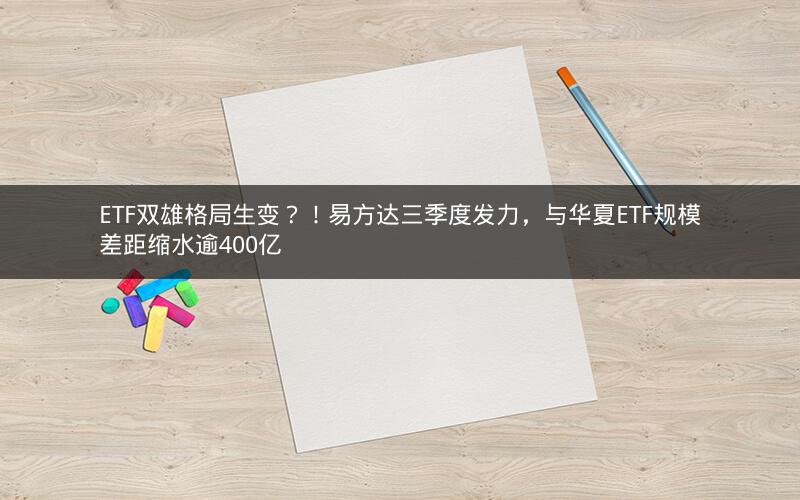 ETF双雄格局生变?!易方达三季度发力,与华夏ETF规模差距缩水逾400亿 ETF双雄格局生变?!易方达三季度发力,与华夏ETF规模差距缩水逾400亿
