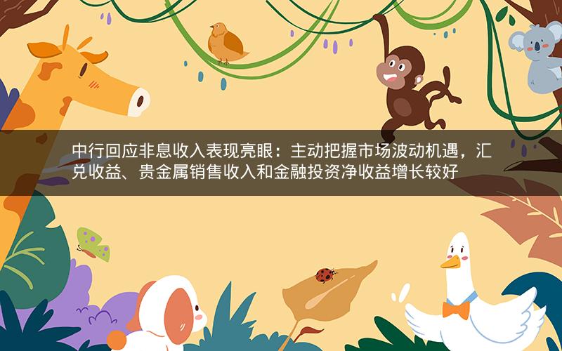 中行回应非息收入表现亮眼:主动把握市场波动机遇,汇兑收益、贵金属销售收入和金融投资净收益增长较好 中行回应非息收入表现亮眼:主动把握市场波动机遇,汇兑收益、贵金属销售收入和金融投资净收益增长较好