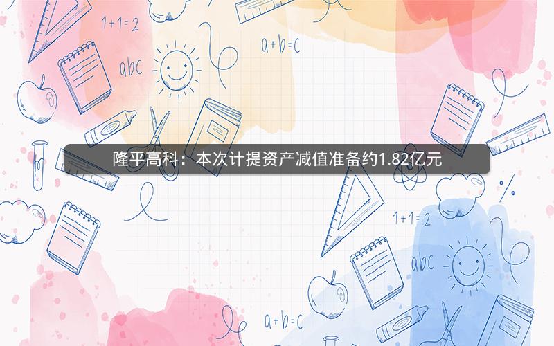 隆平高科:本次计提资产减值准备约1.82亿元 隆平高科:本次计提资产减值准备约1.82亿元