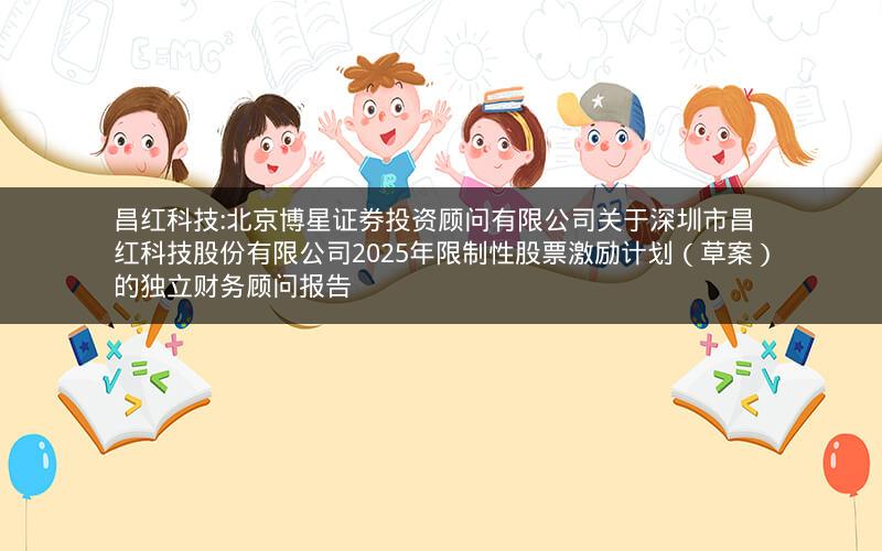 昌红科技:北京博星证券投资顾问有限公司关于深圳市昌红科技股份有限公司2025年限制性股票激励计划（草案）的独立财务顾问报告