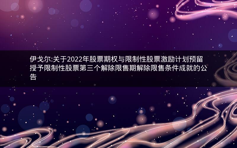 伊戈尔:关于2022年股票期权与限制性股票激励计划预留授予限制性股票第三个解除限售期解除限售条件成就的公告