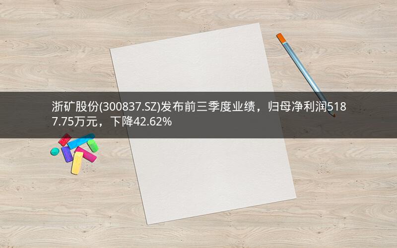 浙矿股份(300837.SZ)发布前三季度业绩,归母净利润5187.75万元,下降42.62% 浙矿股份(300837.SZ)发布前三季度业绩,归母净利润5187.75万元,下降42.62%
