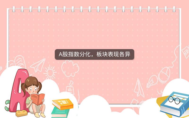 A股指数分化，板块表现各异