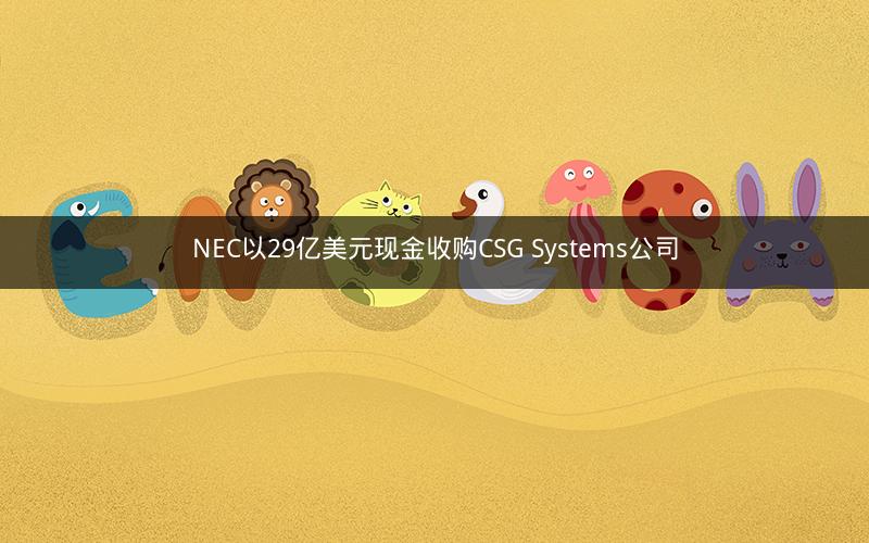 NEC以29亿美元现金收购CSG Systems公司 NEC以29亿美元现金收购CSG Systems公司