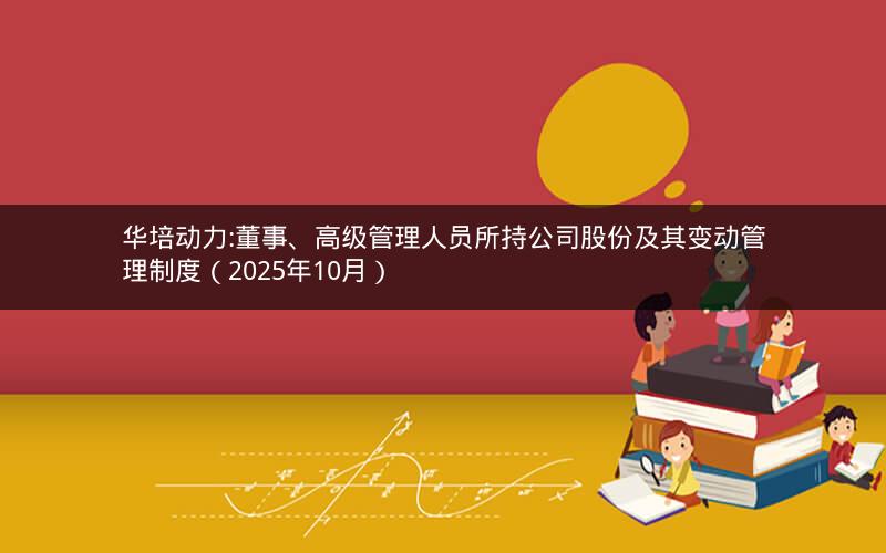 华培动力:董事、高级管理人员所持公司股份及其变动管理制度（2025年10月）