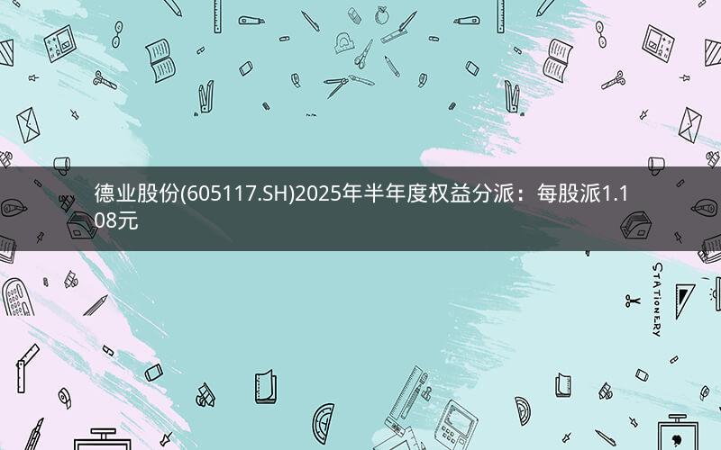 德业股份(605117.SH)2025年半年度权益分派:每股派1.108元 德业股份(605117.SH)2025年半年度权益分派:每股派1.108元