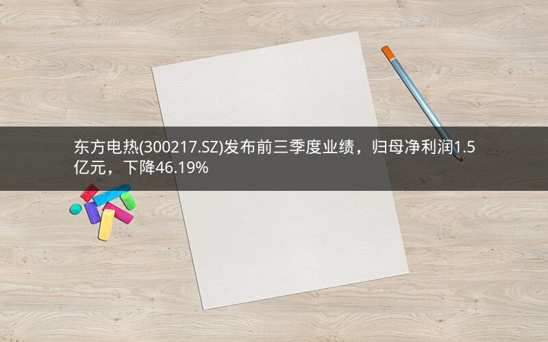 东方电热(300217.SZ)发布前三季度业绩,归母净利润1.5亿元,下降46.19% 东方电热(300217.SZ)发布前三季度业绩,归母净利润1.5亿元,下降46.19%