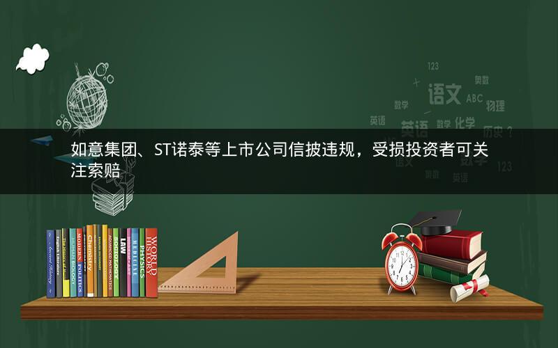 如意集团、ST诺泰等上市公司信披违规,受损投资者可关注索赔 如意集团、ST诺泰等上市公司信披违规,受损投资者可关注索赔