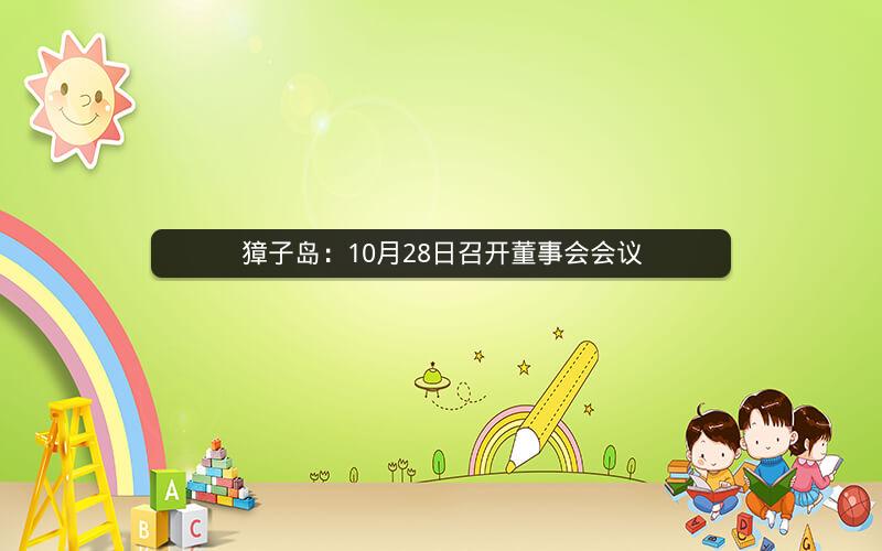 獐子岛:10月28日召开董事会会议 獐子岛:10月28日召开董事会会议