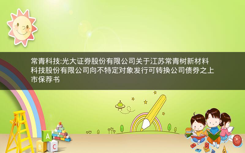 常青科技:光大证券股份有限公司关于江苏常青树新材料科技股份有限公司向不特定对象发行可转换公司债券之上市保荐书