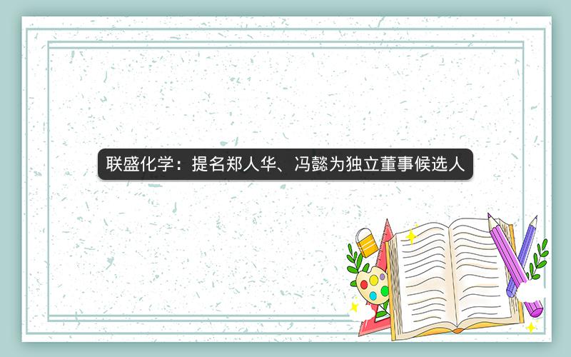 联盛化学：提名郑人华、冯懿为独立董事候选人