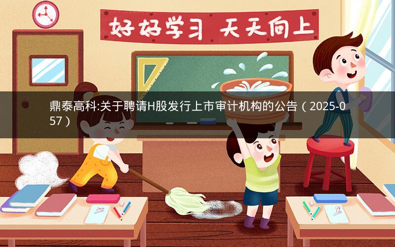 鼎泰高科:关于聘请H股发行上市审计机构的公告（2025-057）