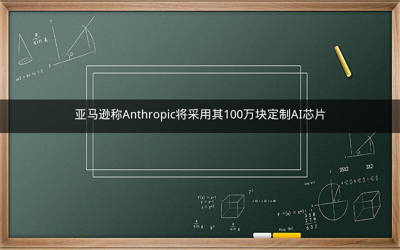 亚马逊称Anthropic将采用其100万块定制AI芯片 亚马逊称Anthropic将采用其100万块定制AI芯片