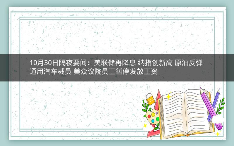 10月30日隔夜要闻:美联储再降息 纳指创新高 原油反弹 通用汽车裁员 美众议院员工暂停发放工资 10月30日隔夜要闻:美联储再降息 纳指创新高 原油反弹 通用汽车裁员 美众议院员工暂停发放工资