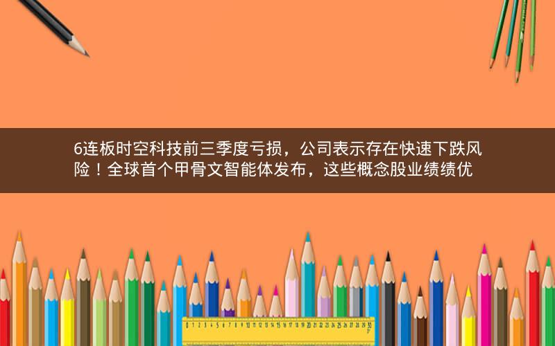 6连板时空科技前三季度亏损,公司表示存在快速下跌风险!全球首个甲骨文智能体发布,这些概念股业绩绩优 6连板时空科技前三季度亏损,公司表示存在快速下跌风险!全球首个甲骨文智能体发布,这些概念股业绩绩优